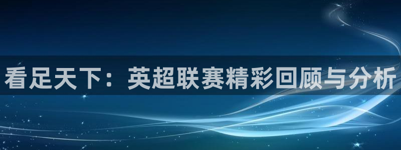 看足天下：英超联赛精彩回顾与分析